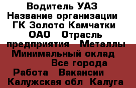 Водитель УАЗ › Название организации ­ ГК Золото Камчатки, ОАО › Отрасль предприятия ­ Металлы › Минимальный оклад ­ 32 000 - Все города Работа » Вакансии   . Калужская обл.,Калуга г.